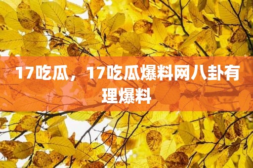 17吃瓜，17吃瓜爆料网八卦有理爆料