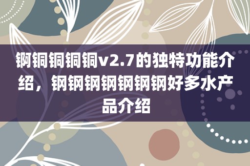 锕铜铜铜铜v2.7的独特功能介绍，钢钢钢钢钢钢钢好多水产品介绍