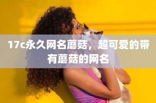 17c永久网名蘑菇，超可爱的带有蘑菇的网名
