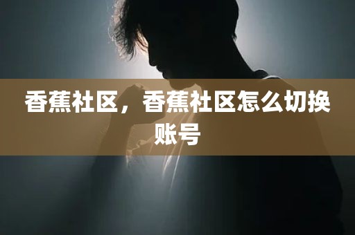 香蕉社区，香蕉社区怎么切换账号