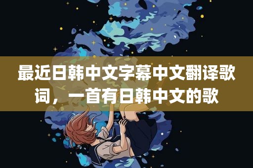 最近日韩中文字幕中文翻译歌词，一首有日韩中文的歌