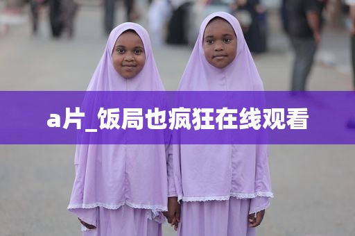 a片_饭局也疯狂在线观看