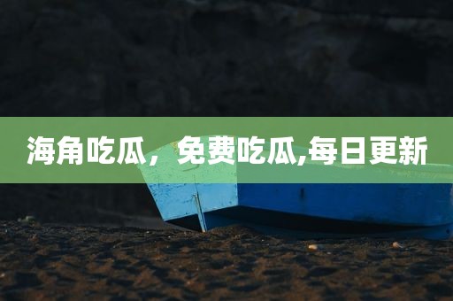 海角吃瓜，免费吃瓜,每日更新