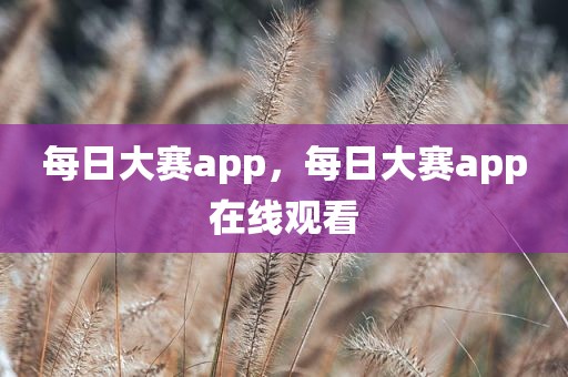 每日大赛app，每日大赛app在线观看