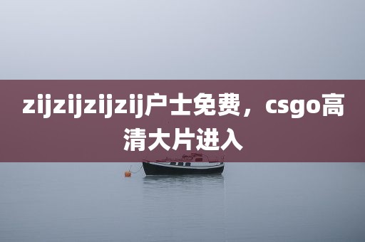 zijzijzijzij户士免费，csgo高清大片进入