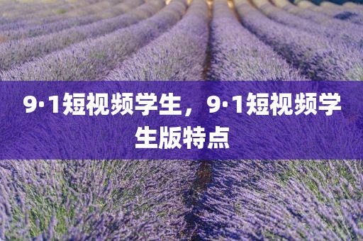 9·1短视频学生，9·1短视频学生版特点