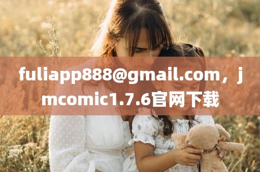 fuliapp888@gmail.com，jmcomic1.7.6官网下载