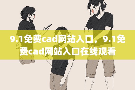 9.1免费cad网站入口，9.1免费cad网站入口在线观看
