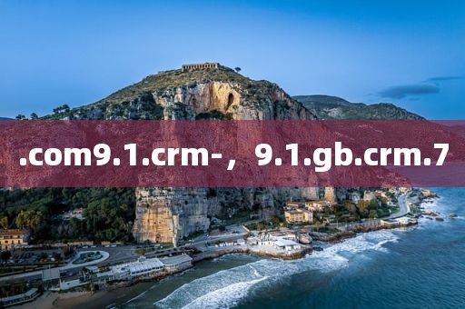 .com9.1.crm-，9.1.gb.crm.7