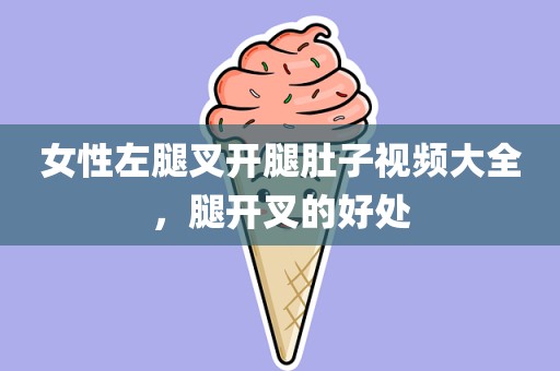 女性左腿叉开腿肚子视频大全，腿开叉的好处