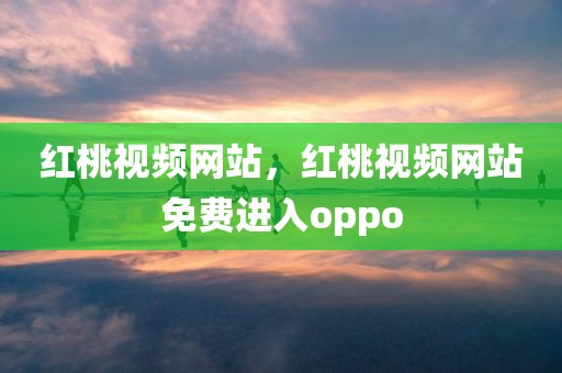 红桃视频网站，红桃视频网站免费进入oppo