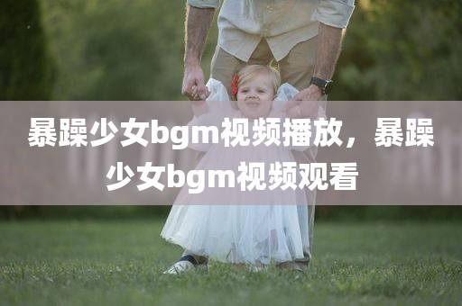 暴躁少女bgm视频播放，暴躁少女bgm视频观看