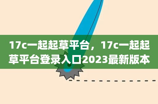 17c一起起草平台，17c一起起草平台登录入口2023最新版本