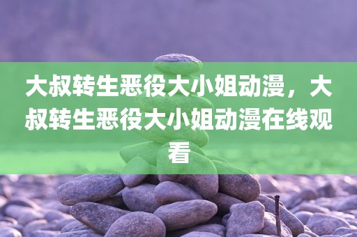 大叔转生恶役大小姐动漫，大叔转生恶役大小姐动漫在线观看