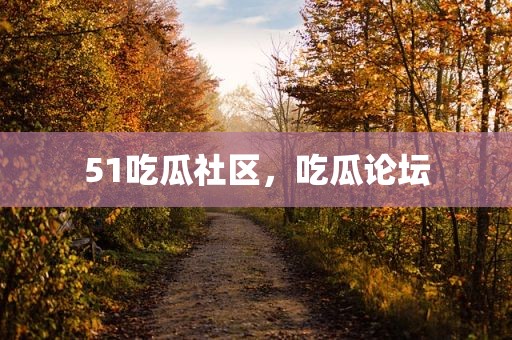51吃瓜社区，吃瓜论坛