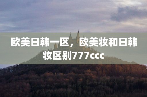 欧美日韩一区，欧美妆和日韩妆区别777ccc