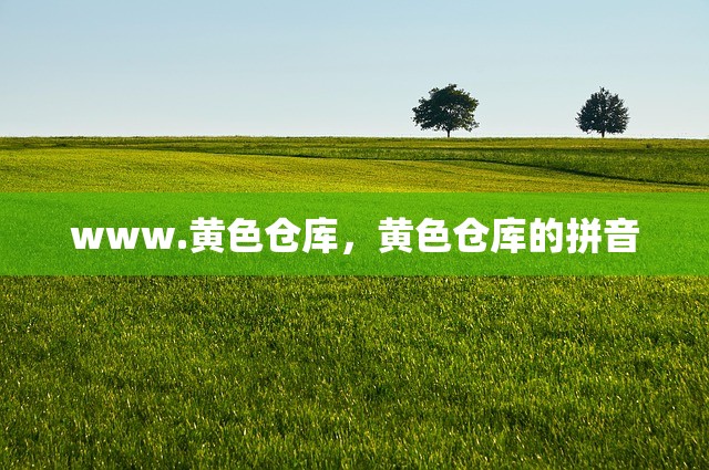www.黄色仓库，黄色仓库的拼音