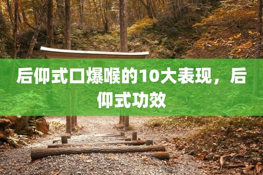后仰式口爆喉的10大表现，后仰式功效