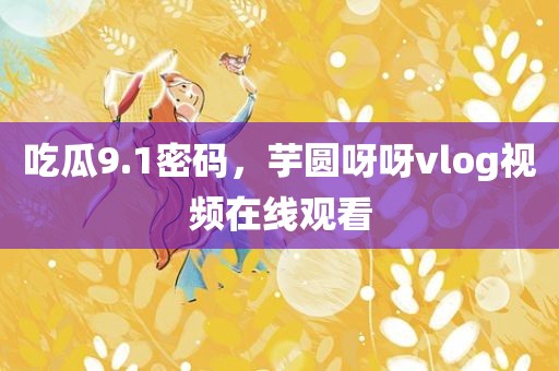 吃瓜9.1密码，芋圆呀呀vlog视频在线观看