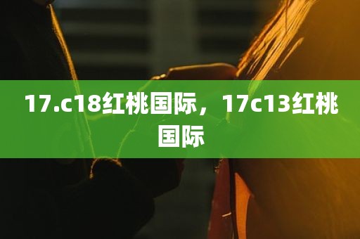 17.c18红桃国际，17c13红桃国际