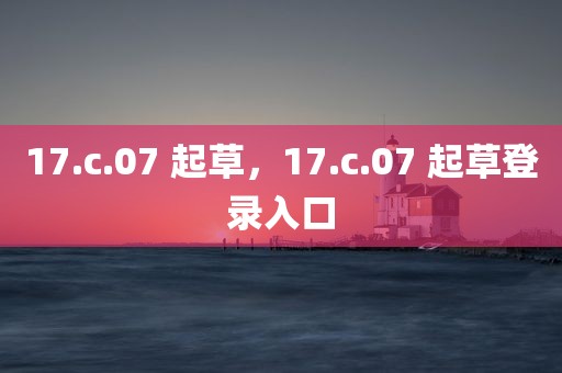 17.c.07 起草，17.c.07 起草登录入口