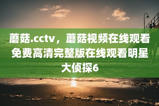 蘑菇.cctv，蘑菇视频在线观看免费高清完整版在线观看明星大侦探6
