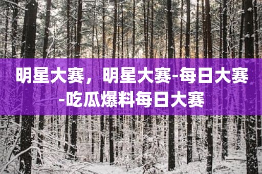 明星大赛，明星大赛-每日大赛-吃瓜爆料每日大赛