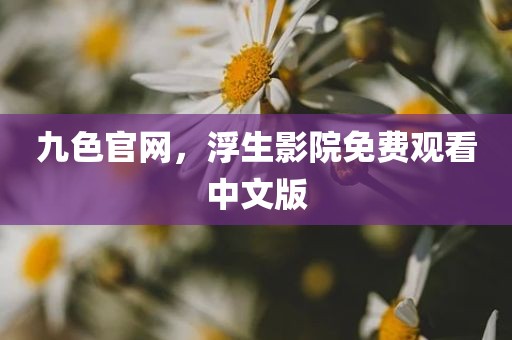 九色官网，浮生影院免费观看中文版