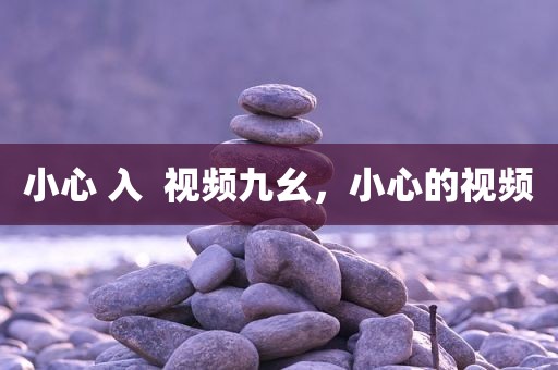 小心 入  视频九幺，小心的视频