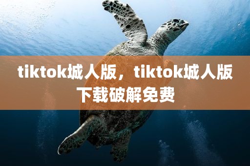 tiktok城人版，tiktok城人版下载破解免费