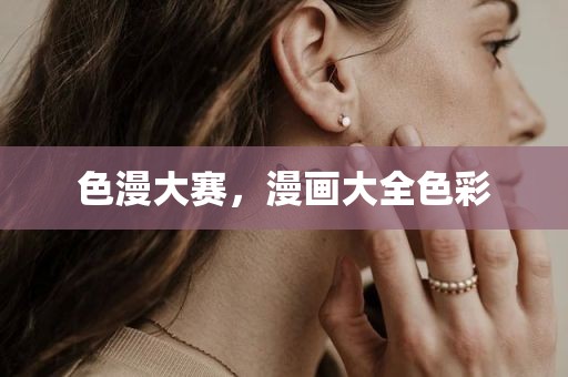 色漫大赛，漫画大全色彩