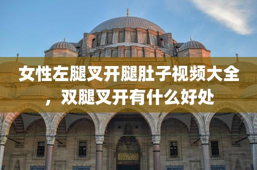 女性左腿叉开腿肚子视频大全，双腿叉开有什么好处