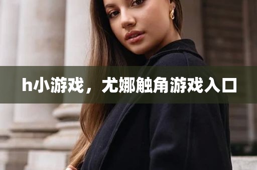 h小游戏，尤娜触角游戏入口