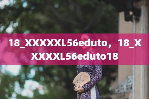 18_XXXXXL56eduto，18_XXXXXL56eduto18