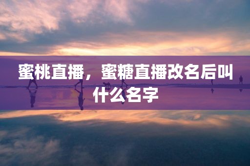 蜜桃直播，蜜糖直播改名后叫什么名字