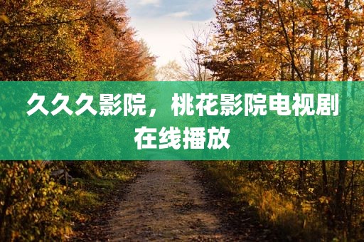 久久久影院，桃花影院电视剧在线播放