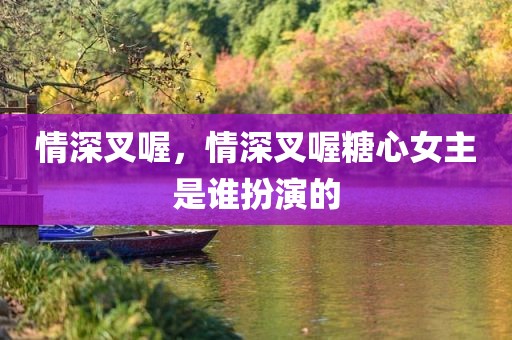情深叉喔，情深叉喔糖心女主是谁扮演的