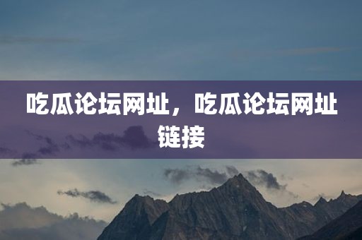 吃瓜论坛网址，吃瓜论坛网址链接