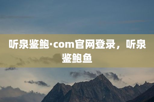 听泉鉴鲍·com官网登录，听泉鉴鲍鱼