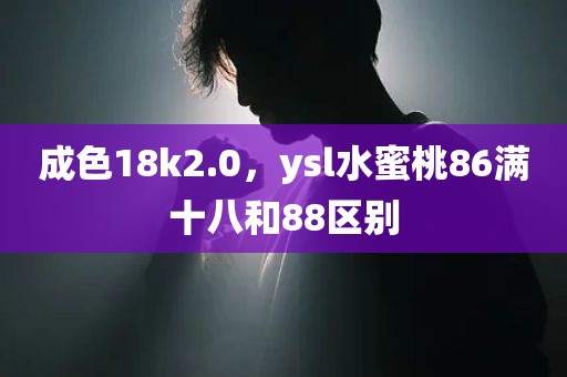 成色18k2.0，ysl水蜜桃86满十八和88区别