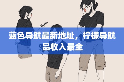 蓝色导航最新地址，柠檬导航品收入最全
