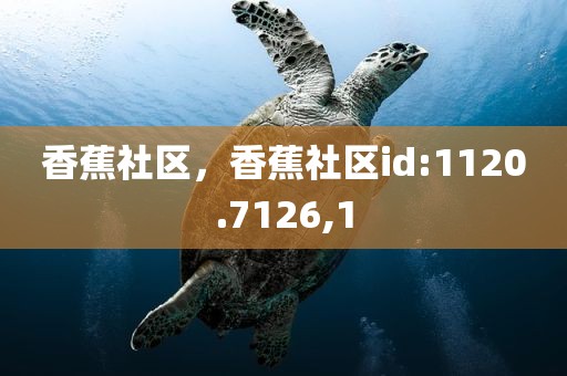 香蕉社区，香蕉社区id:1120.7126,1