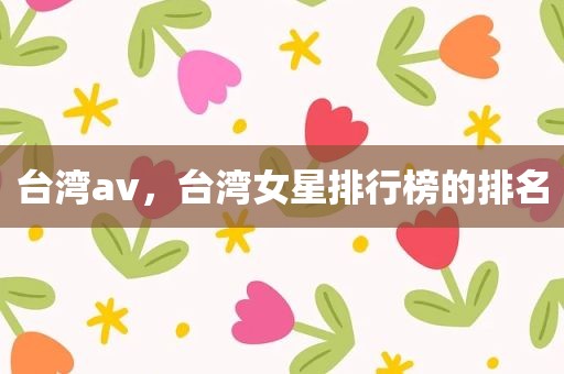 台湾av，台湾女星排行榜的排名
