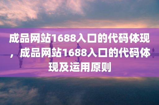 成品网站1688入口的代码体现，成品网站1688入口的代码体现及运用原则