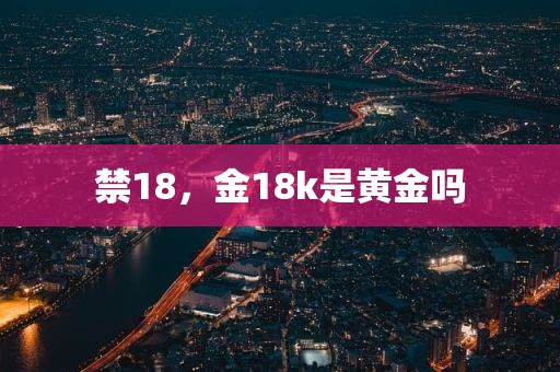 禁18，金18k是黄金吗
