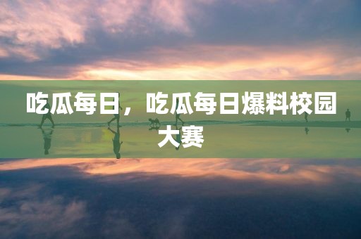吃瓜每日，吃瓜每日爆料校园大赛
