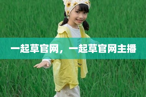 一起草官网，一起草官网主播