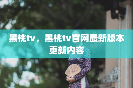 黑桃tv，黑桃tv官网最新版本更新内容