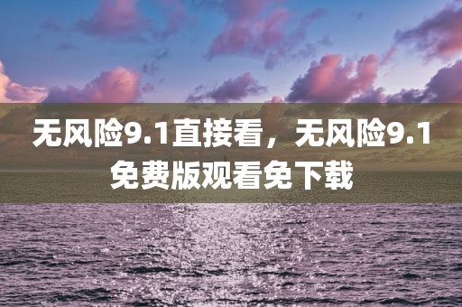 无风险9.1直接看，无风险9.1免费版观看免下载