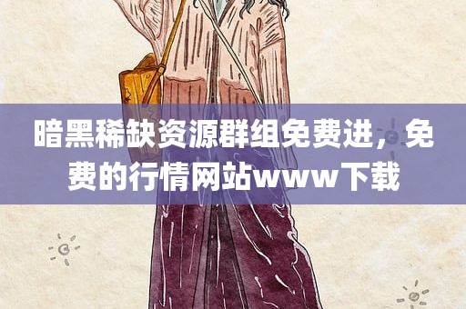 暗黑稀缺资源群组免费进，免费的行情网站www下载
